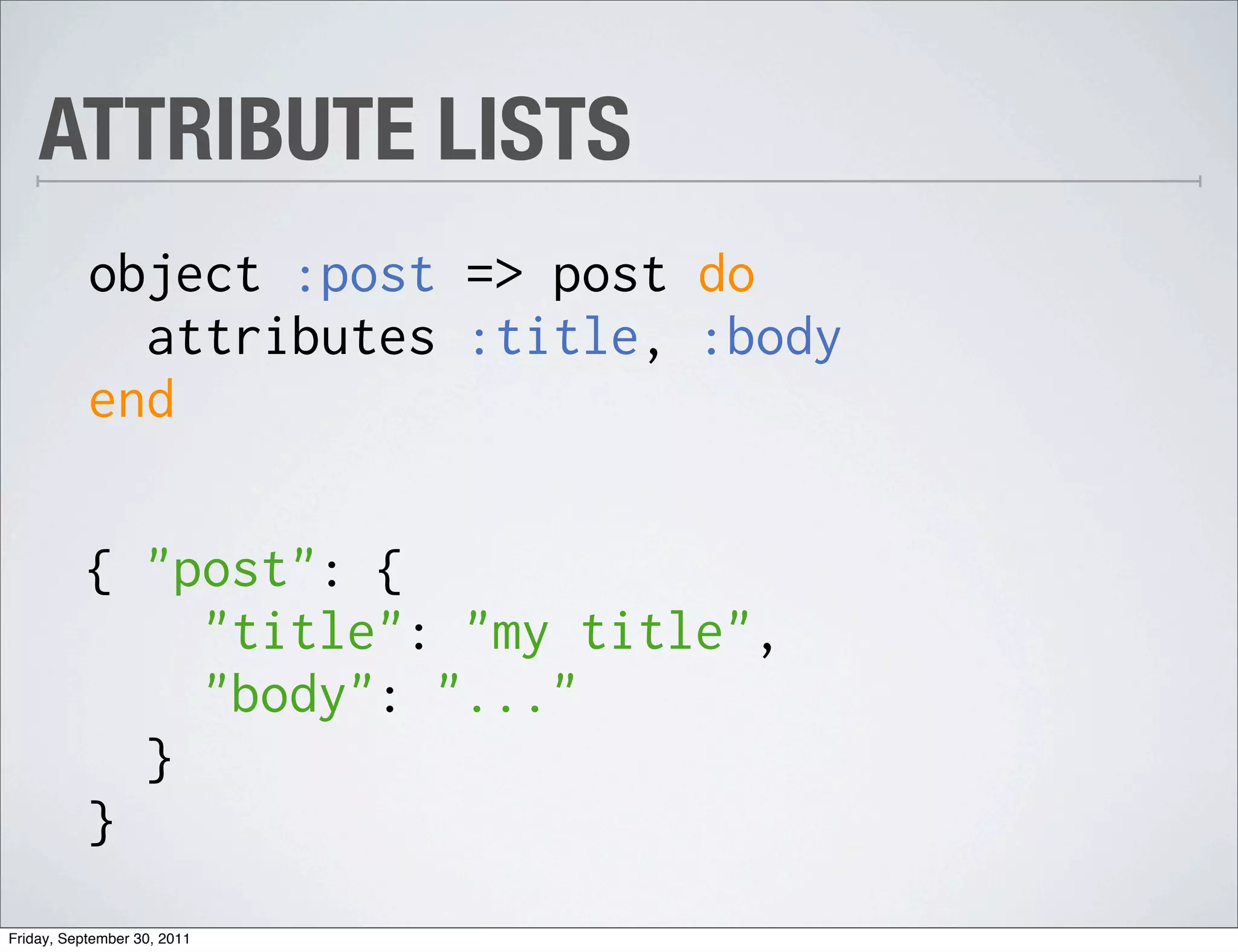 ATTRIBUTE LISTS
           object :post => post do
             attributes :title, :body
           end

           { "post": {
               "title": "my title",
               "body": "..."
             }
           }
Friday, September 30, 2011
 