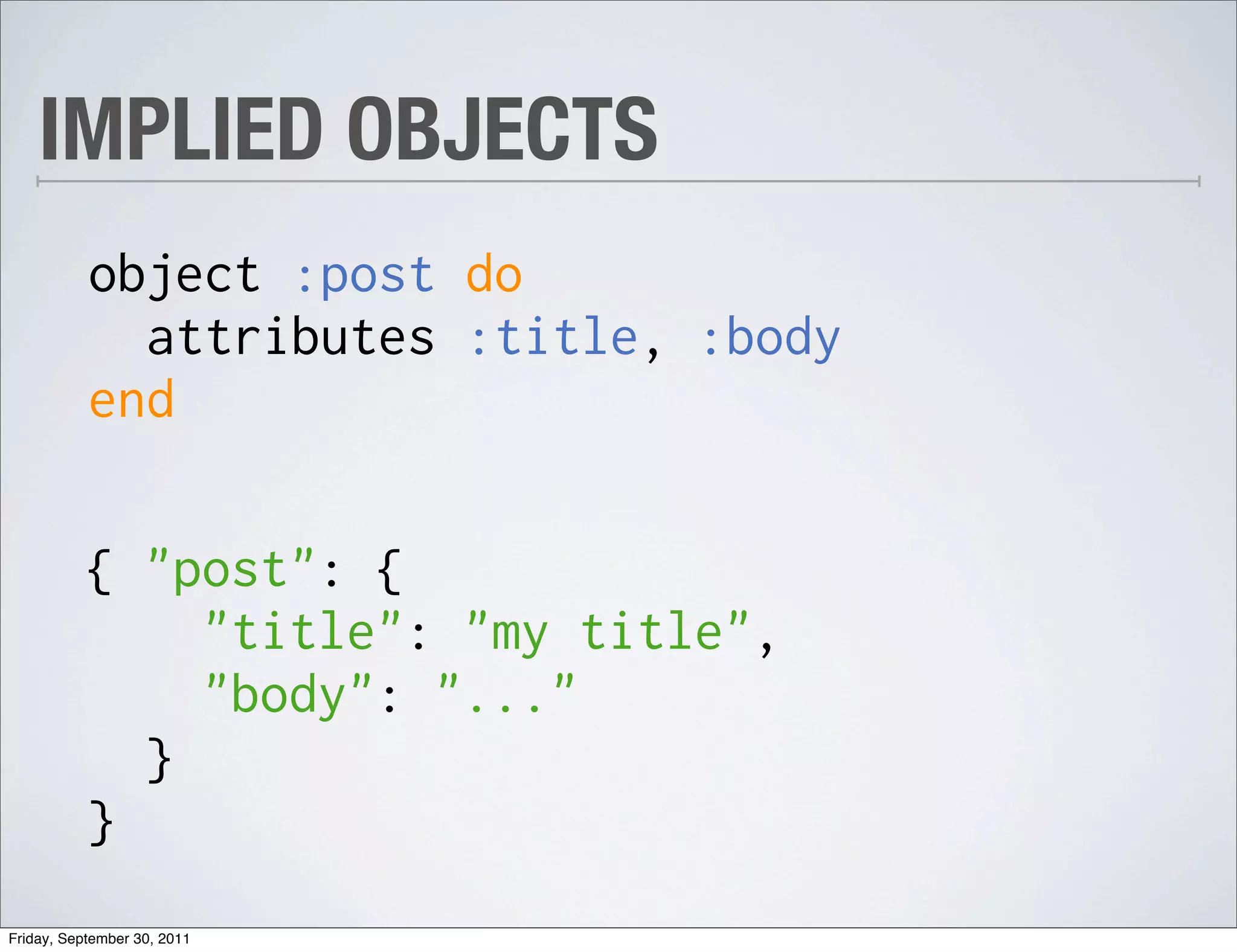 IMPLIED OBJECTS
           object :post do
             attributes :title, :body
           end

           { "post": {
               "title": "my title",
               "body": "..."
             }
           }
Friday, September 30, 2011
 