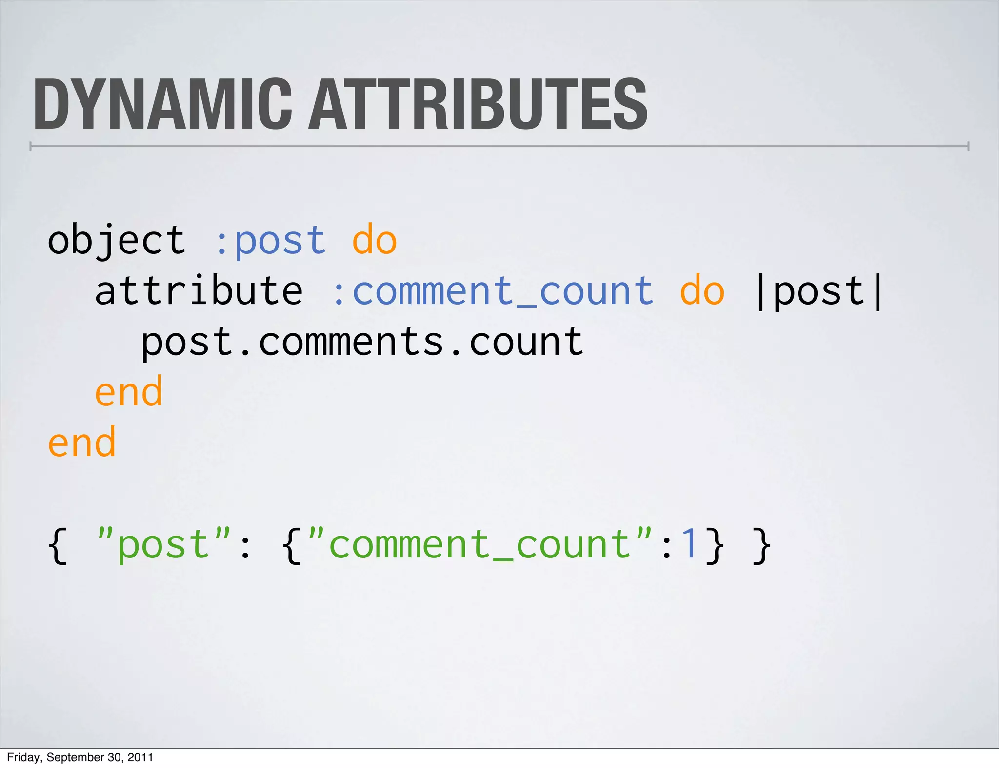 DYNAMIC ATTRIBUTES
       object :post do
         attribute :comment_count do |post|
           post.comments.count
         end
       end

       { "post": {"comment_count":1} }



Friday, September 30, 2011
 