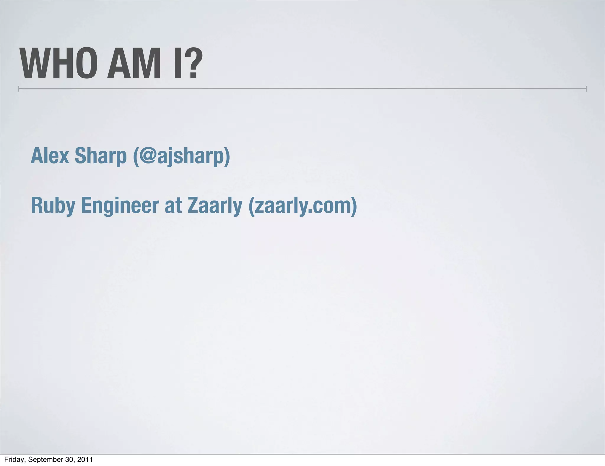 WHO AM I?

       Alex Sharp (@ajsharp)

       Ruby Engineer at Zaarly (zaarly.com)




Friday, September 30, 2011
 
