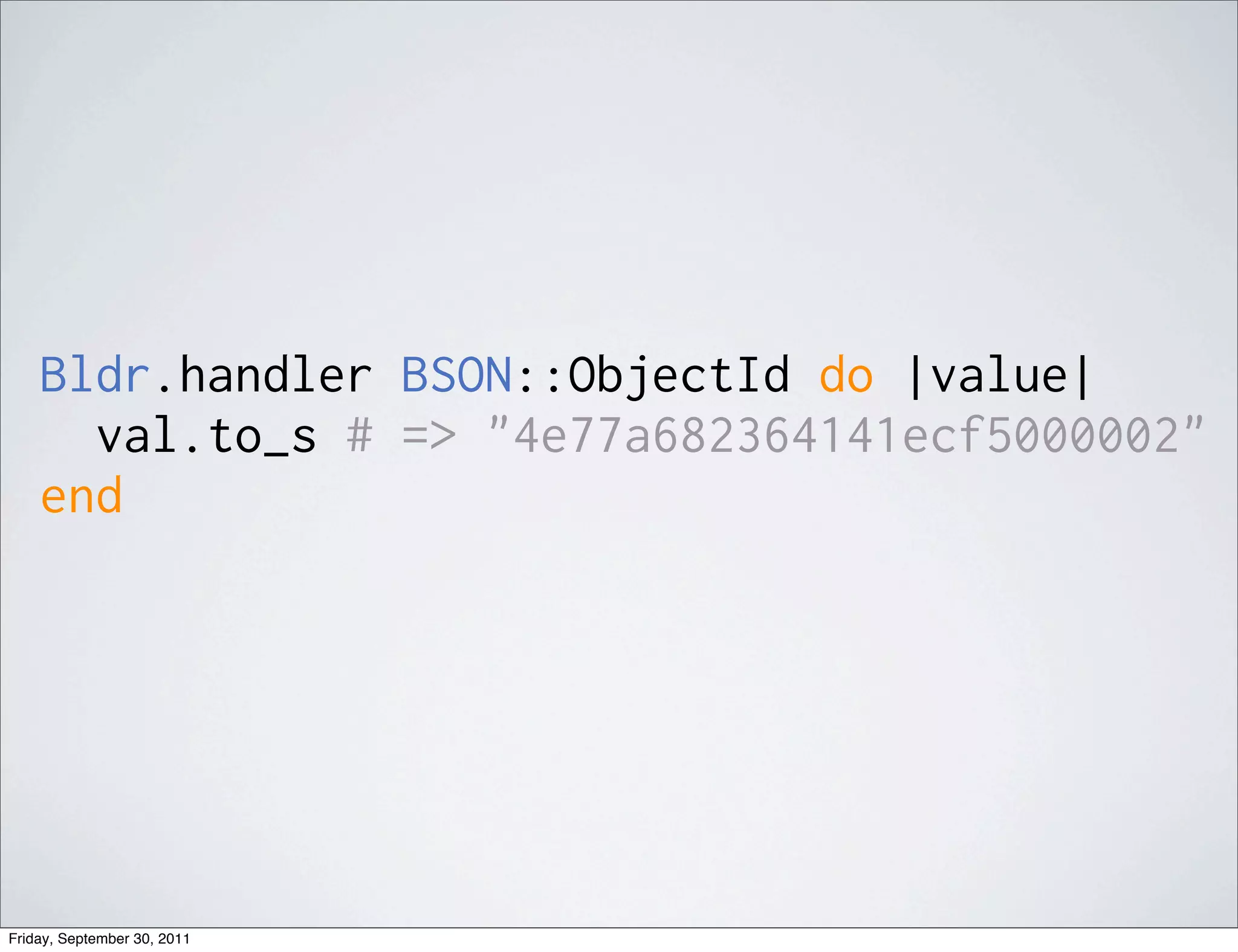 Bldr.handler BSON::ObjectId do |value|
      val.to_s # => "4e77a682364141ecf5000002"
    end




Friday, September 30, 2011
 