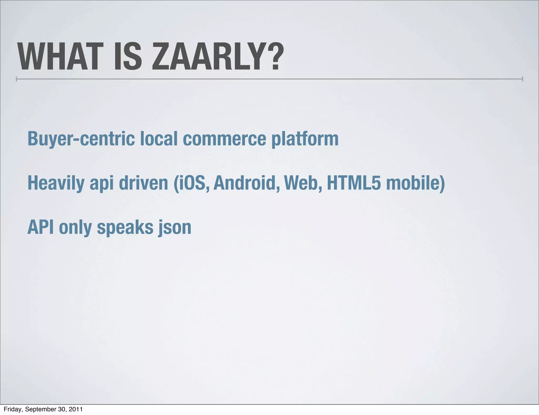 WHAT IS ZAARLY?

       Buyer-centric local commerce platform

       Heavily api driven (iOS, Android, Web, HTML5 mobile)

       API only speaks json




Friday, September 30, 2011
 