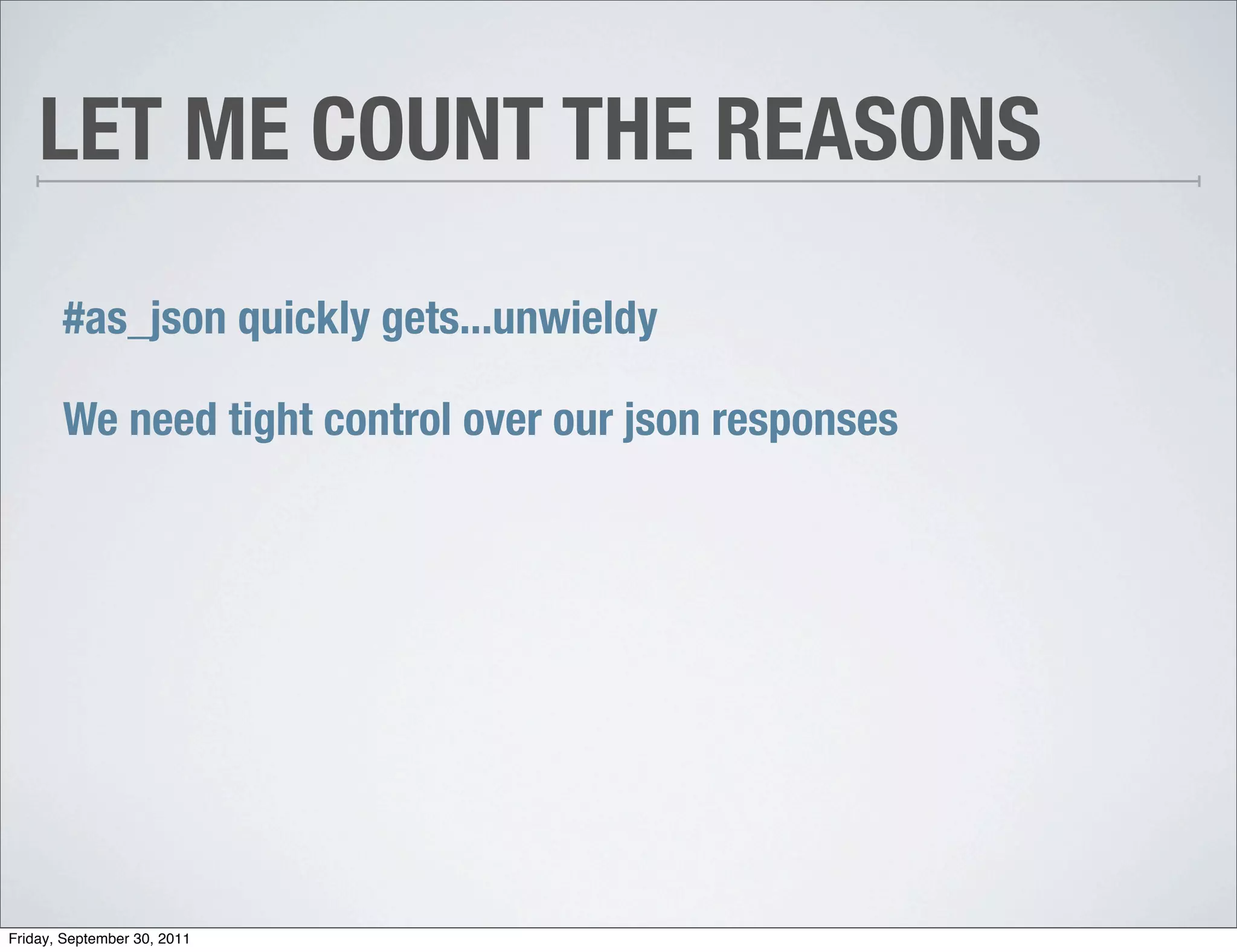 LET ME COUNT THE REASONS

       #as_json quickly gets...unwieldy

       We need tight control over our json responses




Friday, September 30, 2011
 