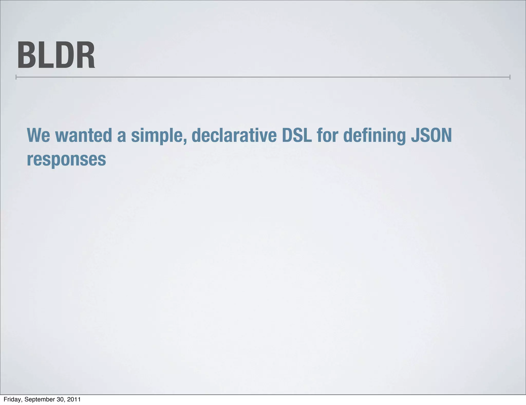 BLDR

       We wanted a simple, declarative DSL for deﬁning JSON
       responses




Friday, September 30, 2011
 