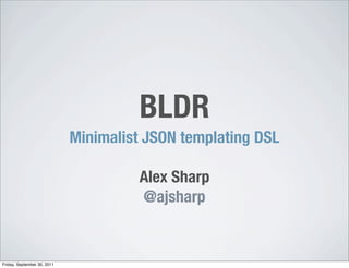 BLDR
                             Minimalist JSON templating DSL

                                      Alex Sharp
                                      @ajsharp


Friday, September 30, 2011
 