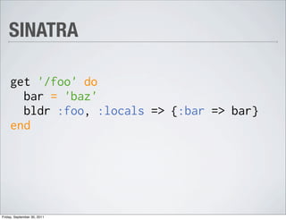 SINATRA

     get '/foo' do
       bar = 'baz'
       bldr :foo, :locals => {:bar => bar}
     end




Friday, September 30, 2011
 