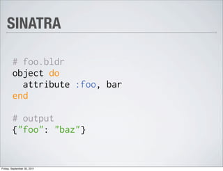 SINATRA

        # foo.bldr
        object do
          attribute :foo, bar
        end

        # output
        {"foo": "baz"}


Friday, September 30, 2011
 