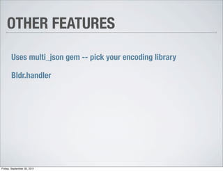 OTHER FEATURES

       Uses multi_json gem -- pick your encoding library

       Bldr.handler




Friday, September 30, 2011
 