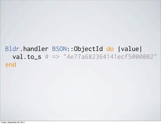 Bldr.handler BSON::ObjectId do |value|
      val.to_s # => "4e77a682364141ecf5000002"
    end




Friday, September 30, 2011
 