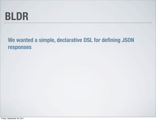 BLDR

       We wanted a simple, declarative DSL for deﬁning JSON
       responses




Friday, September 30, 2011
 