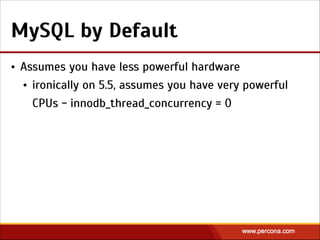 MySQL by Default
• Assumes you have less powerful hardware
• ironically on 5.5, assumes you have very powerful
CPUs - innodb_thread_concurrency = 0
 