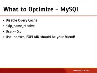 What to Optimize - MySQL
• Disable Query Cache
• skip_name_resolve
• Use >= 5.5
• Use Indexes, EXPLAIN should be your friend!
 