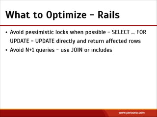 What to Optimize - Rails
• Avoid pessimistic locks when possible - SELECT … FOR
UPDATE - UPDATE directly and return affected rows
• Avoid N+1 queries - use JOIN or includes
 