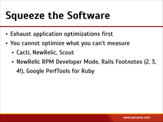 Squeeze the Software
• Exhaust application optimizations first
• You cannot optimize what you can’t measure
• Cacti, NewRelic, Scout
• NewRelic RPM Developer Mode, Rails Footnotes (2, 3,
4!), Google PerfTools for Ruby
 
