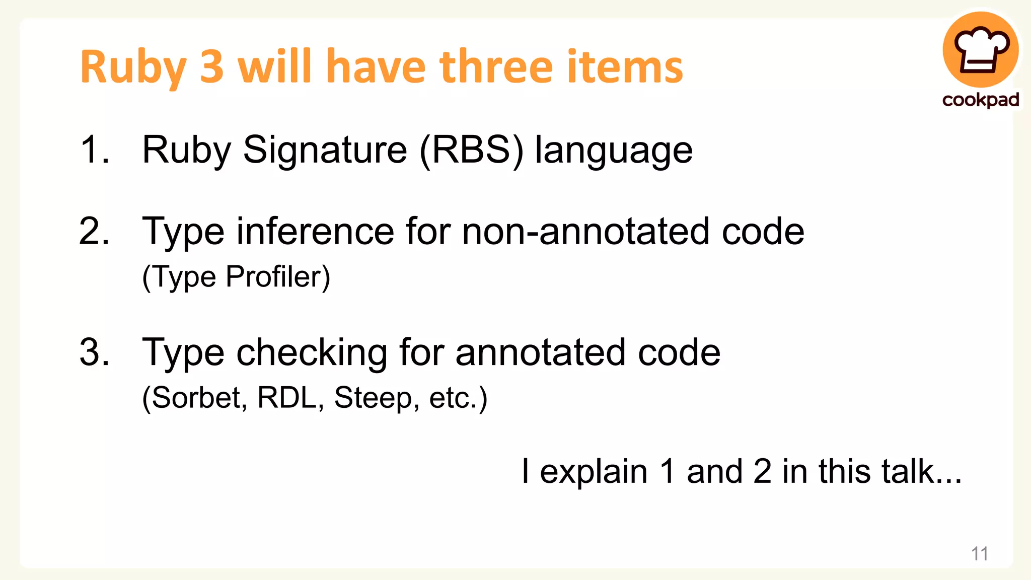 Ruby 3 will have three items 1. Ruby Signature (RBS) language 2. Type inference for non-annotated code (Type Profiler) 3. Type checking for annotated code (Sorbet, RDL, Steep, etc.) I explain 1 and 2 in this talk... 11 
