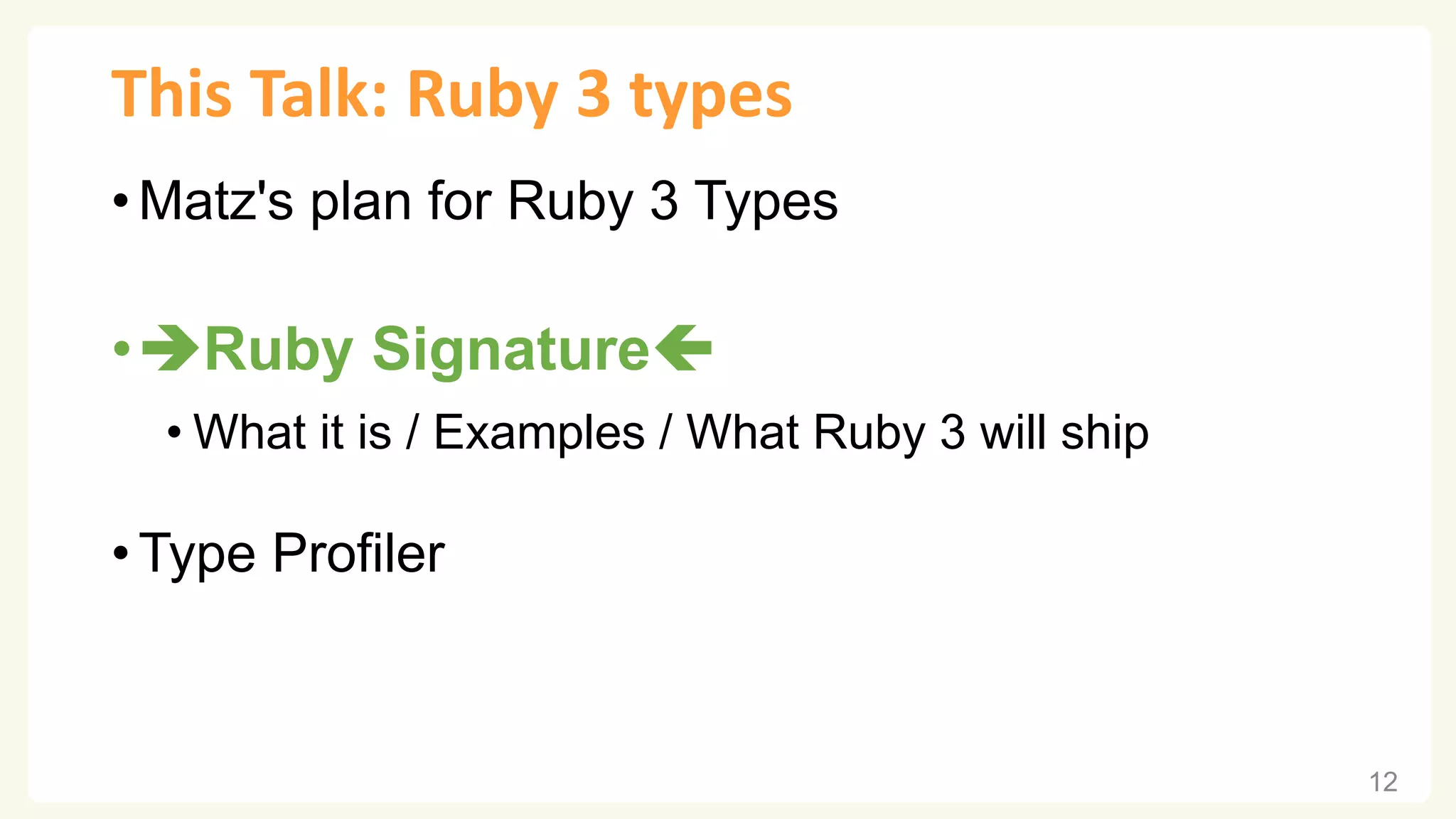 This Talk: Ruby 3 types • Matz's plan for Ruby 3 Types •➔Ruby Signature • What it is / Examples / What Ruby 3 will ship • Type Profiler 12 