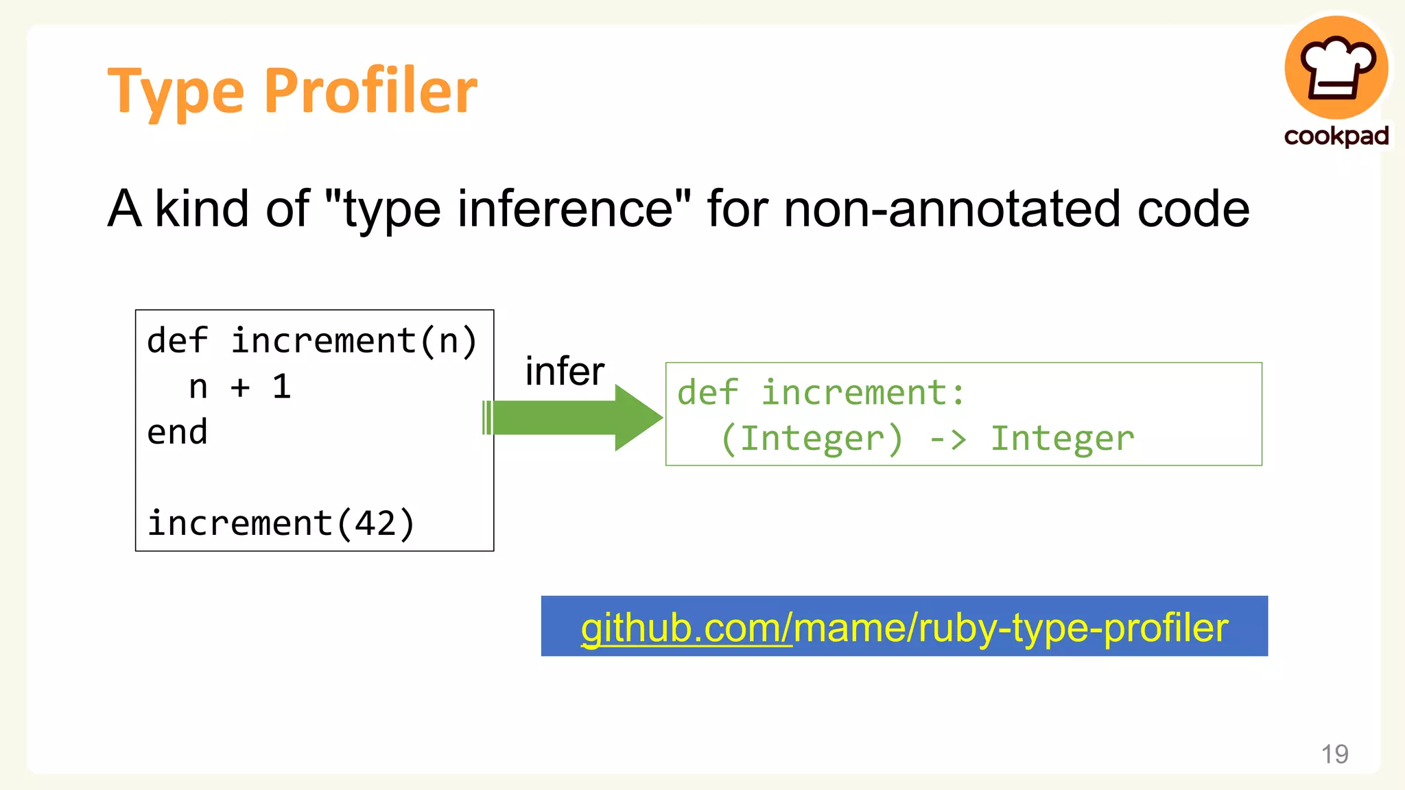Type Profiler A kind of "type inference" for non-annotated code def increment(n) n + 1 end increment(42) 19 github.com/mame/ruby-type-profiler infer def increment: (Integer) -> Integer 