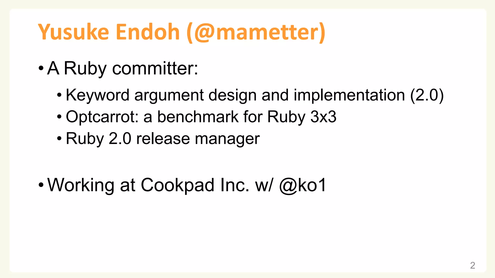 Yusuke Endoh (@mametter) • A Ruby committer: • Keyword argument design and implementation (2.0) • Optcarrot: a benchmark for Ruby 3x3 • Ruby 2.0 release manager • Working at Cookpad Inc. w/ @ko1 2 