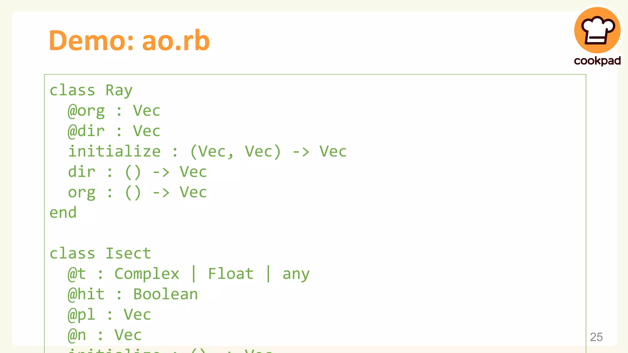 Demo: ao.rb 25 class Ray @org : Vec @dir : Vec initialize : (Vec, Vec) -> Vec dir : () -> Vec org : () -> Vec end class Isect @t : Complex | Float | any @hit : Boolean @pl : Vec @n : Vec 