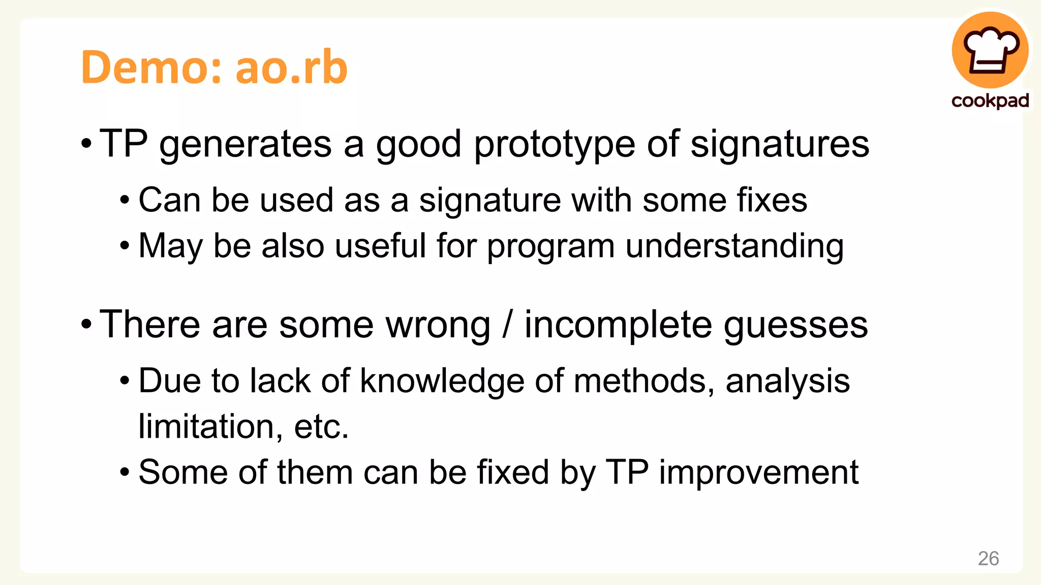 Demo: ao.rb • TP generates a good prototype of signatures • Can be used as a signature with some fixes • May be also useful for program understanding • There are some wrong / incomplete guesses • Due to lack of knowledge of methods, analysis limitation, etc. • Some of them can be fixed by TP improvement 26 