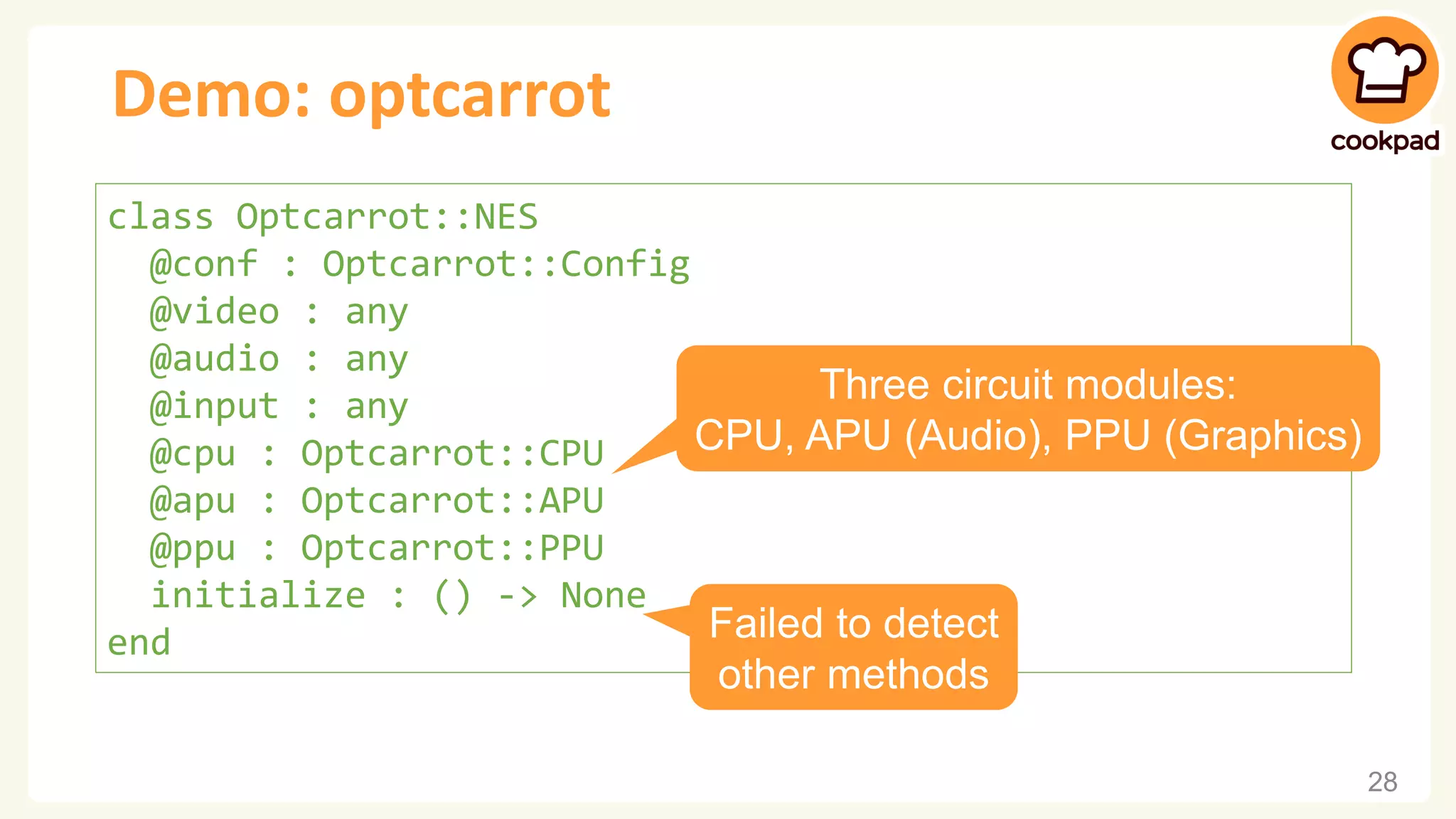 Demo: optcarrot 28 class Optcarrot::NES @conf : Optcarrot::Config @video : any @audio : any @input : any @cpu : Optcarrot::CPU @apu : Optcarrot::APU @ppu : Optcarrot::PPU initialize : () -> None end Three circuit modules: CPU, APU (Audio), PPU (Graphics) Failed to detect other methods 