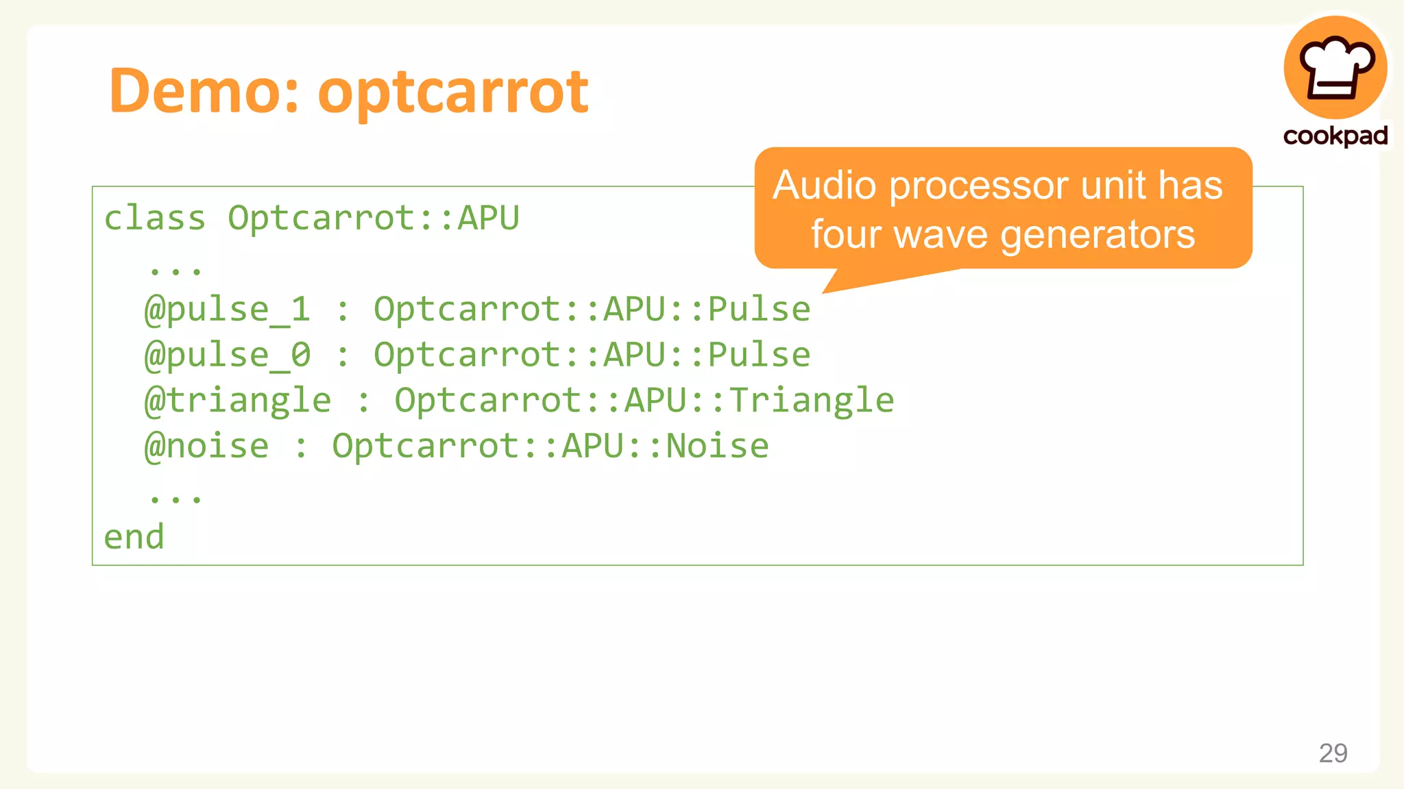 Demo: optcarrot 29 class Optcarrot::APU ... @pulse_1 : Optcarrot::APU::Pulse @pulse_0 : Optcarrot::APU::Pulse @triangle : Optcarrot::APU::Triangle @noise : Optcarrot::APU::Noise ... end Audio processor unit has four wave generators 