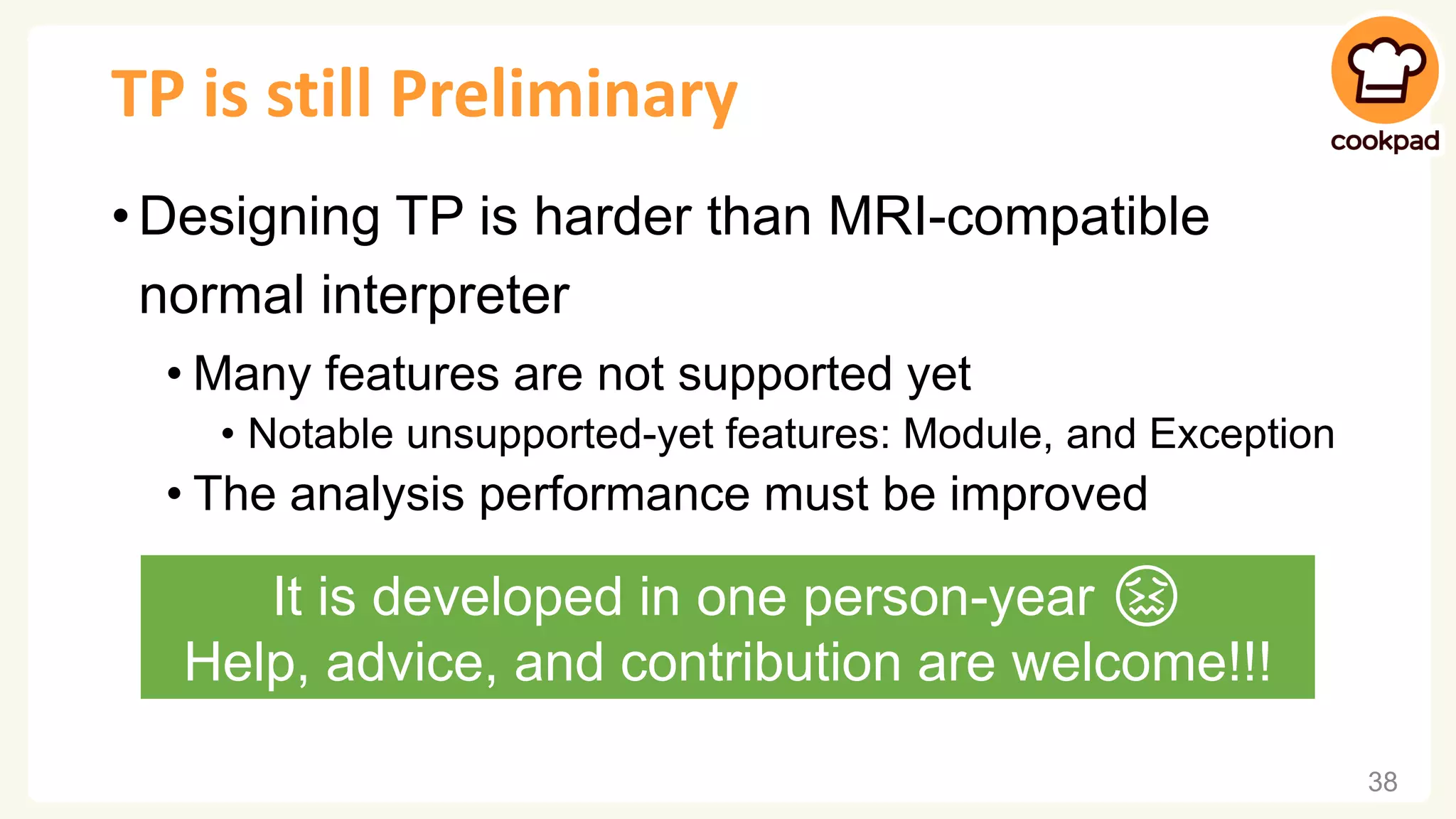 TP is still Preliminary • Designing TP is harder than MRI-compatible normal interpreter • Many features are not supported yet • Notable unsupported-yet features: Module, and Exception • The analysis performance must be improved 38 It is developed in one person-year 😖 Help, advice, and contribution are welcome!!! 