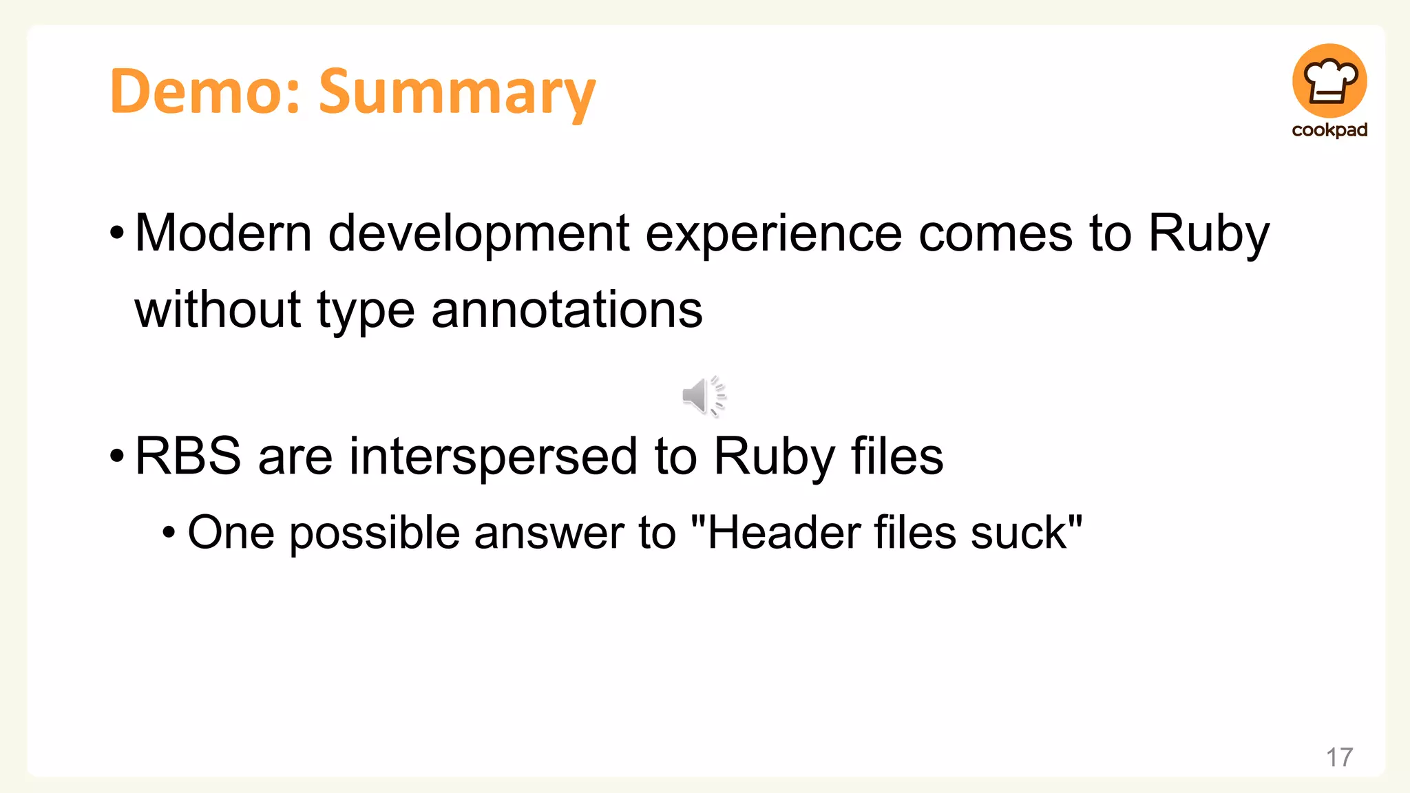 Demo: Summary •Modern development experience comes to Ruby without type annotations •RBS are interspersed to Ruby files • One possible answer to "Header files suck" 17 