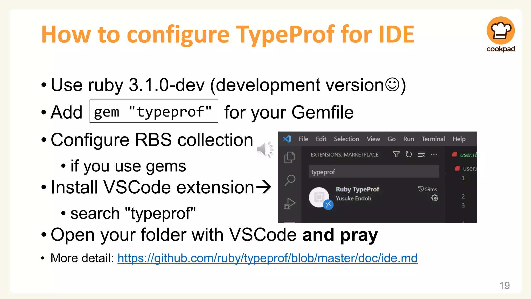 How to configure TypeProf for IDE • Use ruby 3.1.0-dev (development version☺) • Add for your Gemfile • Configure RBS collection • if you use gems • Install VSCode extension→ • search "typeprof" • Open your folder with VSCode and pray • More detail: https://github.com/ruby/typeprof/blob/master/doc/ide.md 19 gem "typeprof" 