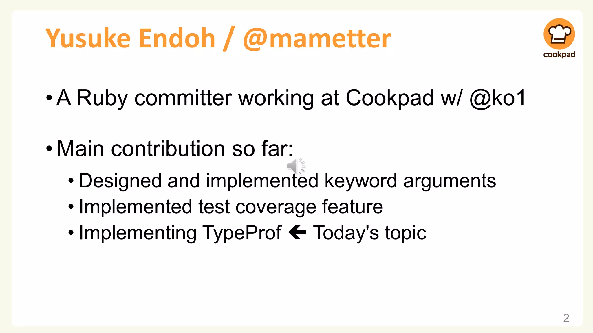 Yusuke Endoh / @mametter •A Ruby committer working at Cookpad w/ @ko1 •Main contribution so far: • Designed and implemented keyword arguments • Implemented test coverage feature • Implementing TypeProf  Today's topic 2 