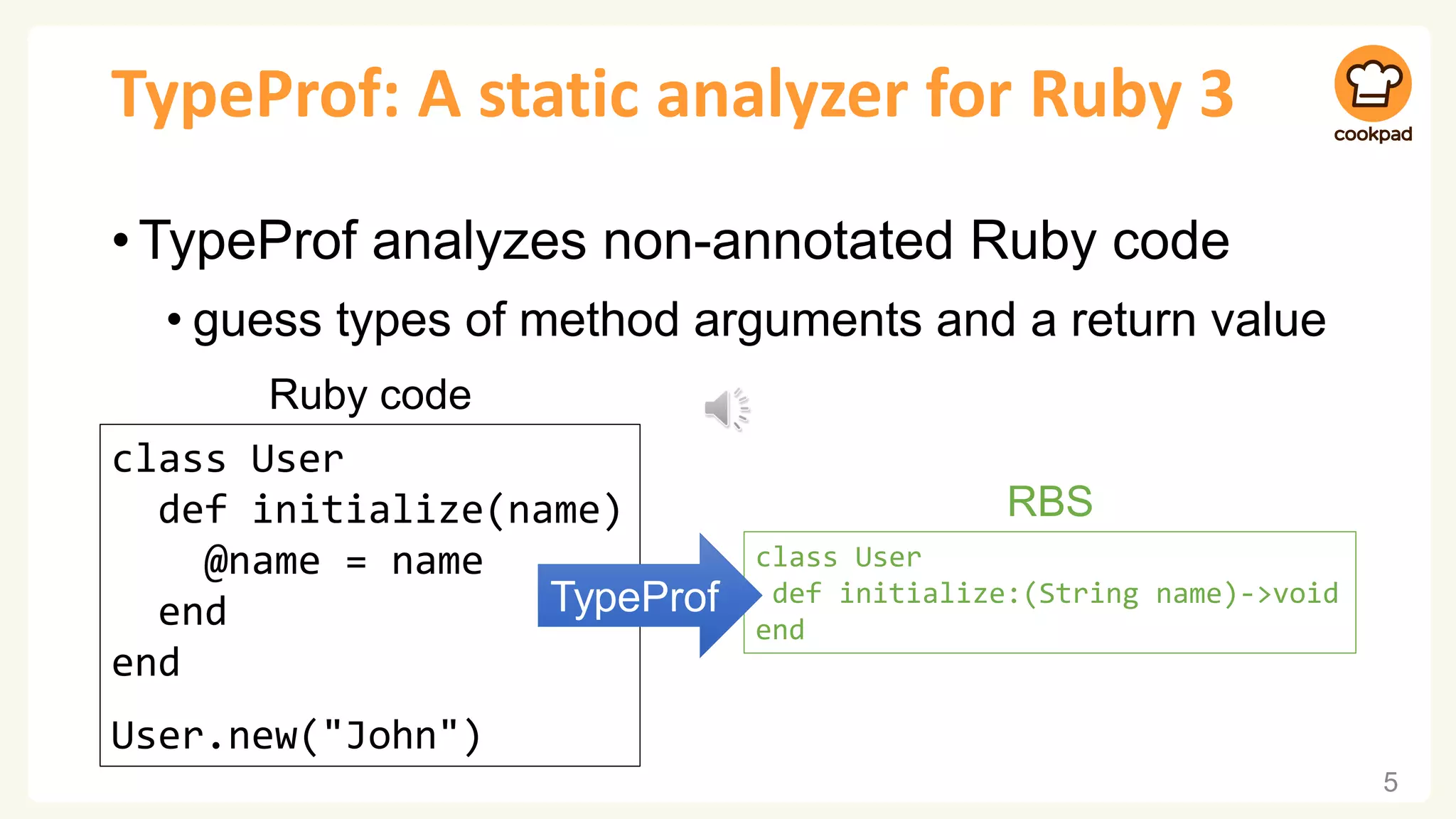 TypeProf: A static analyzer for Ruby 3 •TypeProf analyzes non-annotated Ruby code • guess types of method arguments and a return value 5 class User def initialize(name) @name = name end end User.new("John") Ruby code class User def initialize:(String name)->void end RBS TypeProf 