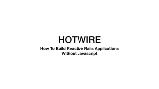 HOTWIRE
How To Build Reactive Rails Applications
Without Javascript
 