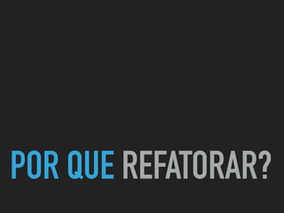 POR QUE REFATORAR?
 