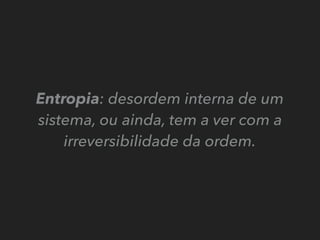Entropia: desordem interna de um
sistema, ou ainda, tem a ver com a
irreversibilidade da ordem.
 