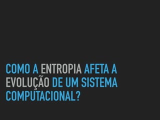 COMO A ENTROPIA AFETA A
EVOLUÇÃO DE UM SISTEMA
COMPUTACIONAL?
 