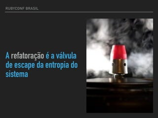 RUBYCONF BRASIL
A refatoração é a válvula
de escape da entropia do
sistema
 
