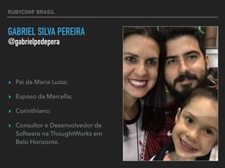 RUBYCONF BRASIL
GABRIEL SILVA PEREIRA
▸ Pai da Maria Luiza;
▸ Esposo da Marcella;
▸ Corinthiano;
▸ Consultor e Desenvolvedor de
Software na ThoughtWorks em
Belo Horizonte.
@gabrielpedepera
 