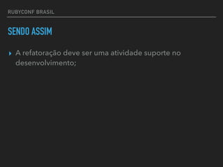 RUBYCONF BRASIL
SENDO ASSIM
▸ A refatoração deve ser uma atividade suporte no
desenvolvimento;
 