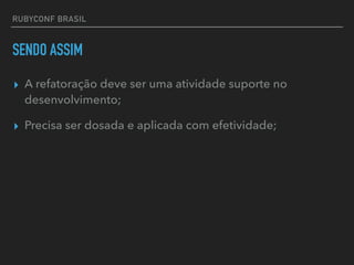RUBYCONF BRASIL
SENDO ASSIM
▸ A refatoração deve ser uma atividade suporte no
desenvolvimento;
▸ Precisa ser dosada e aplicada com efetividade;
 