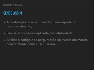RUBYCONF BRASIL
SENDO ASSIM
▸ A refatoração deve ser uma atividade suporte no
desenvolvimento;
▸ Precisa ser dosada e aplicada com efetividade;
▸ Analise o código e se pergunte: Se eu tivesse um minuto
para refatorar, onde eu o utilizaria?
 