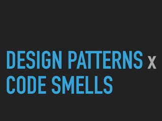 DESIGN PATTERNS x
CODE SMELLS
 
