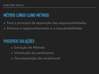 RUBYCONF BRASIL
MÉTODO LONGO (LONG METHOD)
▸ Extração de Método
▸ Introdução de parâmetros
▸ Decomposição de condicional
POSSÍVEIS SOLUÇÕES
▸ Fere o princípio de separação das responsabilidades
▸ Diminui o reaproveitamento e a manutenibilidade
 