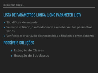 RUBYCONF BRASIL
LISTA DE PARÂMETROS LONGA (LONG PARAMETER LIST)
▸ Extração de Classes
▸ Extração de Subclasses
POSSÍVEIS SOLUÇÕES
▸ São difíceis de entender
▸ Se muito utilizado, o método tende a receber muitos parâmetros
vazios
▸ Veriﬁcações e variáveis desnecessárias diﬁcultam o entendimento
 