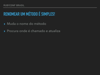 RUBYCONF BRASIL
RENOMEAR UM MÉTODO É SIMPLES!
▸ Muda o nome do método
▸ Procura onde é chamado e atualiza
 