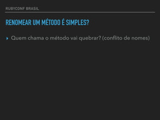 RUBYCONF BRASIL
RENOMEAR UM MÉTODO É SIMPLES?
▸ Quem chama o método vai quebrar? (conﬂito de nomes)
 