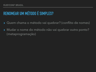 RUBYCONF BRASIL
RENOMEAR UM MÉTODO É SIMPLES?
▸ Quem chama o método vai quebrar? (conﬂito de nomes)
▸ Mudar o nome do método não vai quebrar outro ponto?
(metaprogramação)
 