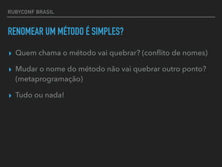 RUBYCONF BRASIL
RENOMEAR UM MÉTODO É SIMPLES?
▸ Quem chama o método vai quebrar? (conﬂito de nomes)
▸ Mudar o nome do método não vai quebrar outro ponto?
(metaprogramação)
▸ Tudo ou nada!
 