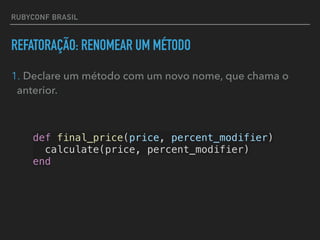 RUBYCONF BRASIL
REFATORAÇÃO: RENOMEAR UM MÉTODO
1. Declare um método com um novo nome, que chama o
anterior.
def final_price(price, percent_modifier)
calculate(price, percent_modifier)
end
 