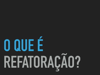 O QUE É
REFATORAÇÃO?
 
