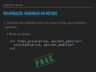 RUBYCONF BRASIL
REFATORAÇÃO: RENOMEAR UM MÉTODO
1. Declare um método com um novo nome, que chama o
anterior.
• Rode os testes
def final_price(price, percent_modifier)
calculate(price, percent_modifier)
end
 